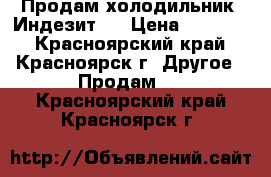 Продам холодильник “Индезит“. › Цена ­ 11 000 - Красноярский край, Красноярск г. Другое » Продам   . Красноярский край,Красноярск г.